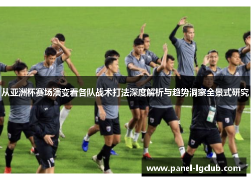 从亚洲杯赛场演变看各队战术打法深度解析与趋势洞察全景式研究 从亚洲杯赛场演变看各队战术打法深度解析与趋势洞察全景式研究