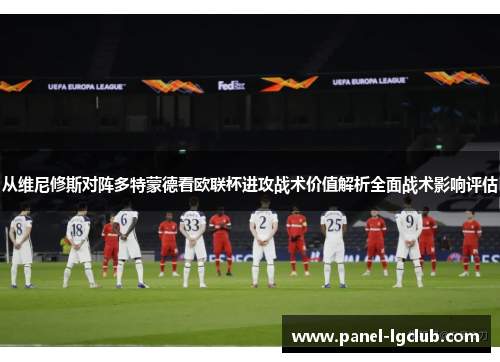 从维尼修斯对阵多特蒙德看欧联杯进攻战术价值解析全面战术影响评估