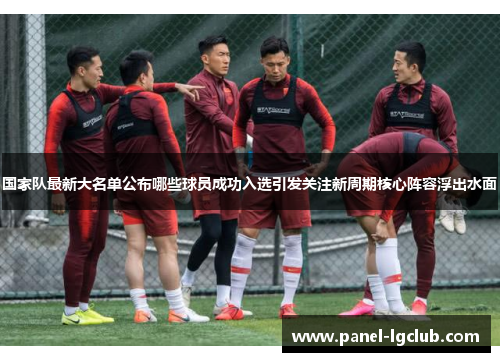 国家队最新大名单公布哪些球员成功入选引发关注新周期核心阵容浮出水面 国家队最新大名单公布哪些球员成功入选引发关注新周期核心阵容浮出水面