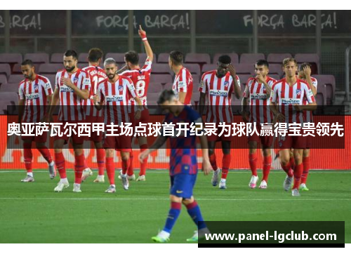 奥亚萨瓦尔西甲主场点球首开纪录为球队赢得宝贵领先 奥亚萨瓦尔西甲主场点球首开纪录为球队赢得宝贵领先