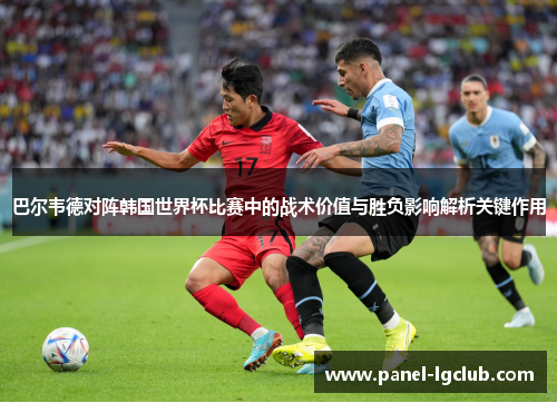 巴尔韦德对阵韩国世界杯比赛中的战术价值与胜负影响解析关键作用 巴尔韦德对阵韩国世界杯比赛中的战术价值与胜负影响解析关键作用