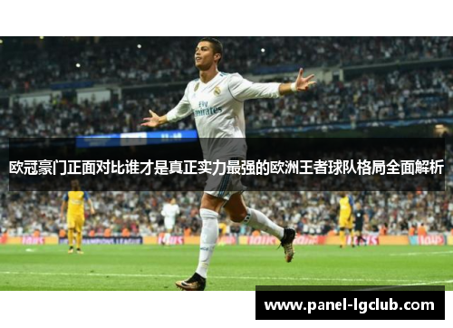 欧冠豪门正面对比谁才是真正实力最强的欧洲王者球队格局全面解析