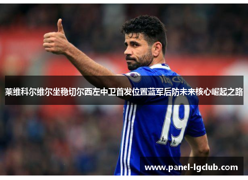 莱维科尔维尔坐稳切尔西左中卫首发位置蓝军后防未来核心崛起之路 莱维科尔维尔坐稳切尔西左中卫首发位置蓝军后防未来核心崛起之路