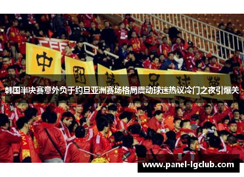 韩国半决赛意外负于约旦亚洲赛场格局震动球迷热议冷门之夜引爆关 韩国半决赛意外负于约旦亚洲赛场格局震动球迷热议冷门之夜引爆关