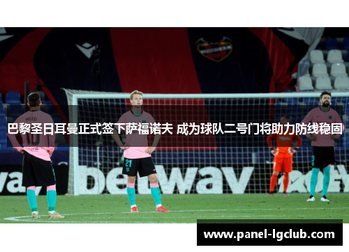 巴黎圣日耳曼正式签下萨福诺夫 成为球队二号门将助力防线稳固 巴黎圣日耳曼正式签下萨福诺夫 成为球队二号门将助力防线稳固
