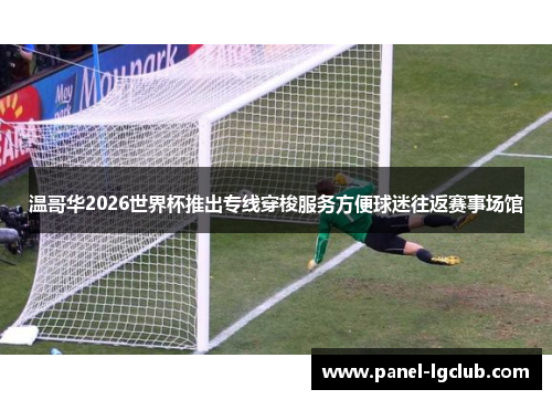 温哥华2026世界杯推出专线穿梭服务方便球迷往返赛事场馆 温哥华2026世界杯推出专线穿梭服务方便球迷往返赛事场馆
