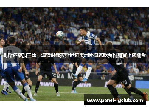 哥斯达黎加三比一逆转洪都拉斯挺进美洲杯国家联赛附加赛上演翻盘 哥斯达黎加三比一逆转洪都拉斯挺进美洲杯国家联赛附加赛上演翻盘
